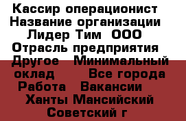 Кассир-операционист › Название организации ­ Лидер Тим, ООО › Отрасль предприятия ­ Другое › Минимальный оклад ­ 1 - Все города Работа » Вакансии   . Ханты-Мансийский,Советский г.